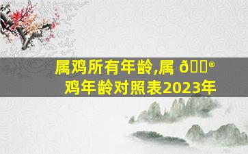 属鸡所有年龄,属 💮 鸡年龄对照表2023年